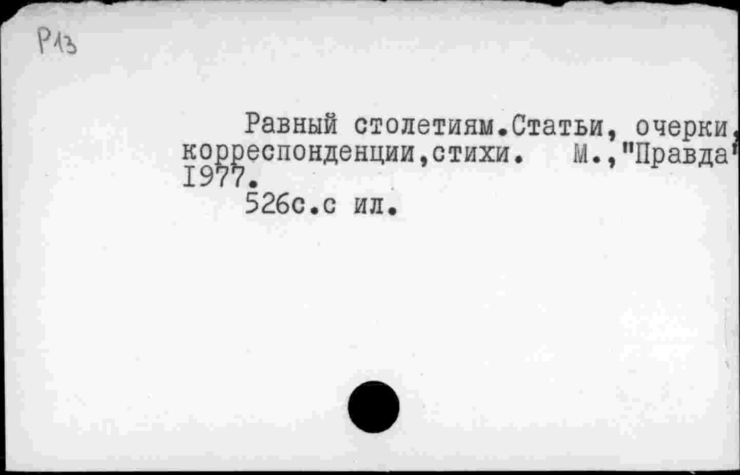 ﻿?4Ъ
Равный столетиям.Статьи, очерки корреспонденции,стихи. М.,"Правда 526с.с ил.